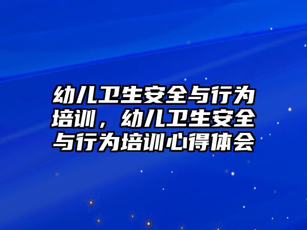 幼兒衛(wèi)生安全與行為培訓(xùn)，幼兒衛(wèi)生安全與行為培訓(xùn)心得體會