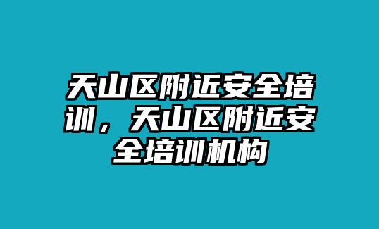 天山區附近安全培訓，天山區附近安全培訓機構