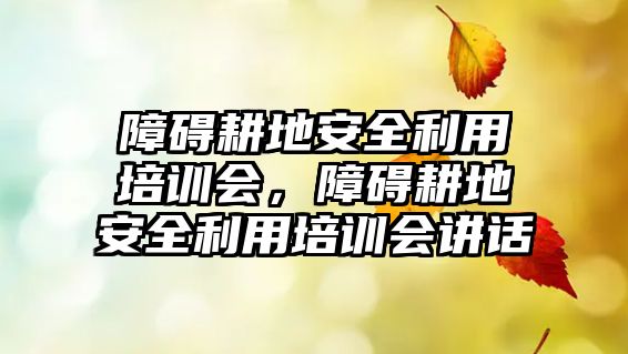 障礙耕地安全利用培訓(xùn)會(huì)，障礙耕地安全利用培訓(xùn)會(huì)講話