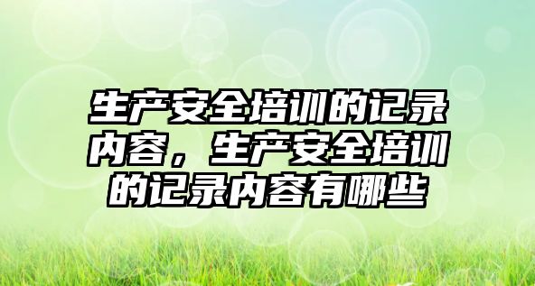 生產安全培訓的記錄內容，生產安全培訓的記錄內容有哪些