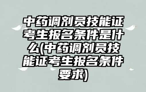 中藥調劑員技能證考生報名條件是什么(中藥調劑員技能證考生報名條件要求)