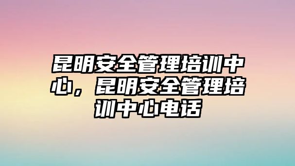 昆明安全管理培訓中心，昆明安全管理培訓中心電話