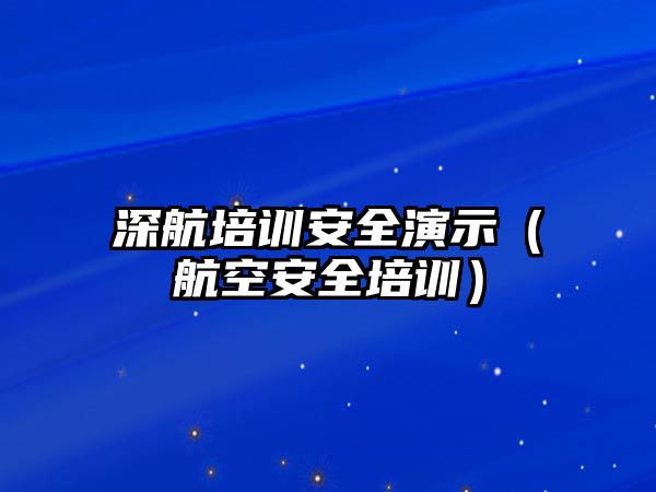 深航培訓(xùn)安全演示（航空安全培訓(xùn)）