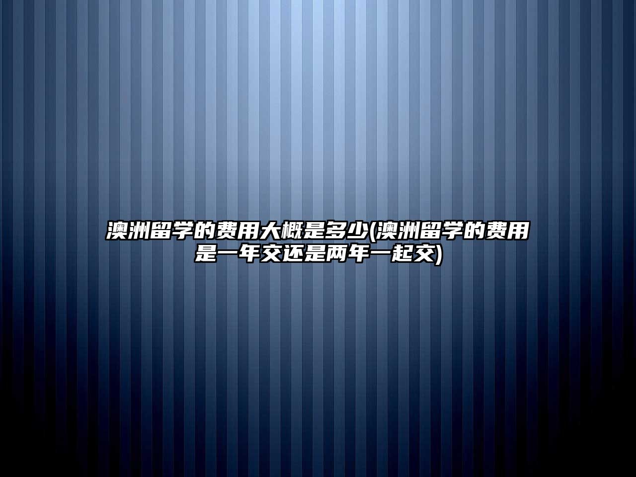 澳洲留學的費用大概是多少(澳洲留學的費用是一年交還是兩年一起交)