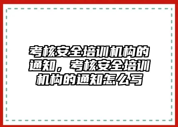 考核安全培訓(xùn)機構(gòu)的通知，考核安全培訓(xùn)機構(gòu)的通知怎么寫