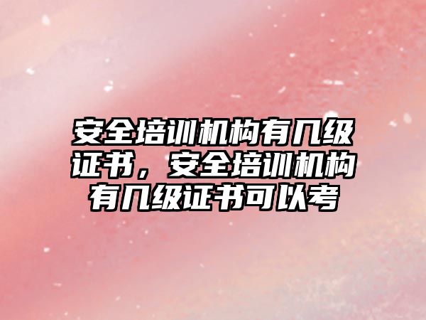 安全培訓機構有幾級證書，安全培訓機構有幾級證書可以考