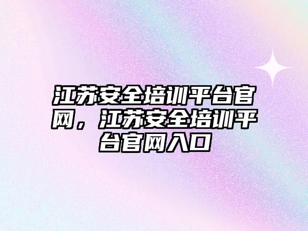 江蘇安全培訓平臺官網，江蘇安全培訓平臺官網入口