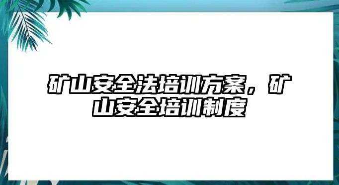 礦山安全法培訓方案，礦山安全培訓制度