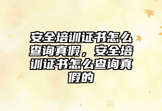 安全培訓證書怎么查詢真假，安全培訓證書怎么查詢真假的