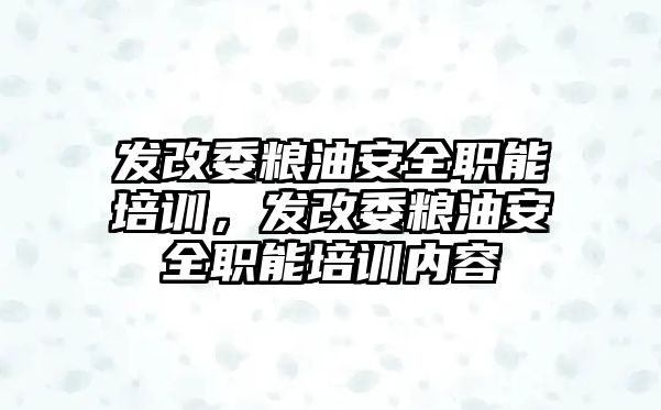 發改委糧油安全職能培訓，發改委糧油安全職能培訓內容