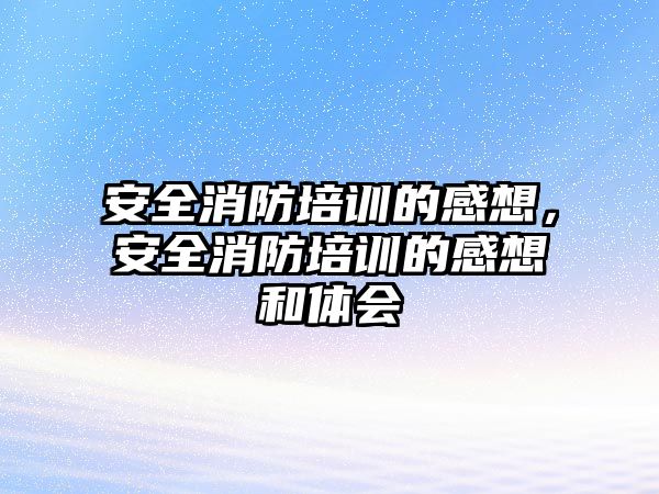 安全消防培訓的感想，安全消防培訓的感想和體會