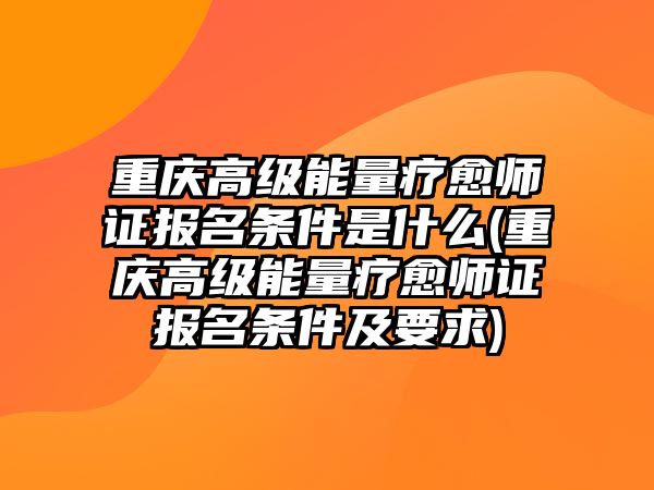 重慶高級能量療愈師證報名條件是什么(重慶高級能量療愈師證報名條件及要求)