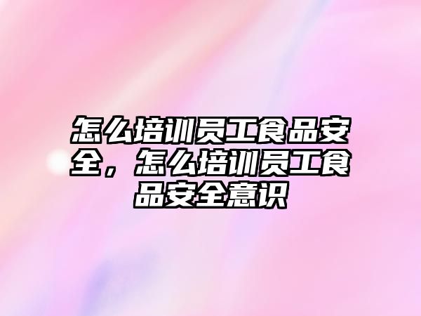 怎么培訓員工食品安全，怎么培訓員工食品安全意識