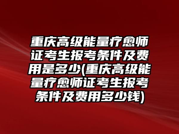 重慶高級(jí)能量療愈師證考生報(bào)考條件及費(fèi)用是多少(重慶高級(jí)能量療愈師證考生報(bào)考條件及費(fèi)用多少錢)