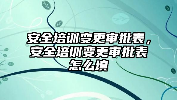 安全培訓(xùn)變更審批表，安全培訓(xùn)變更審批表怎么填