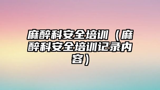 麻醉科安全培訓（麻醉科安全培訓記錄內容）