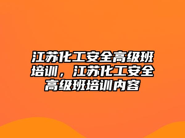 江蘇化工安全高級(jí)班培訓(xùn)，江蘇化工安全高級(jí)班培訓(xùn)內(nèi)容