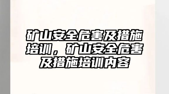 礦山安全危害及措施培訓，礦山安全危害及措施培訓內容