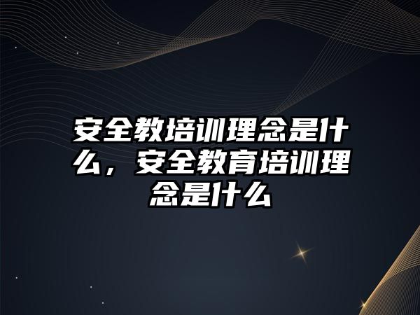 安全教培訓理念是什么，安全教育培訓理念是什么