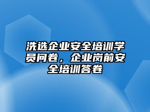 洗選企業(yè)安全培訓學員問卷，企業(yè)崗前安全培訓答卷