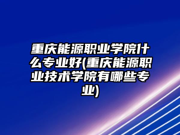 重慶能源職業學院什么專業好(重慶能源職業技術學院有哪些專業)