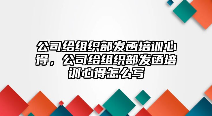 公司給組織部發(fā)函培訓(xùn)心得，公司給組織部發(fā)函培訓(xùn)心得怎么寫