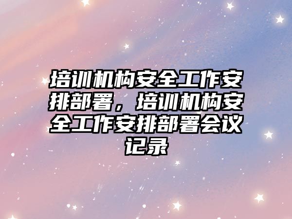 培訓機構安全工作安排部署，培訓機構安全工作安排部署會議記錄