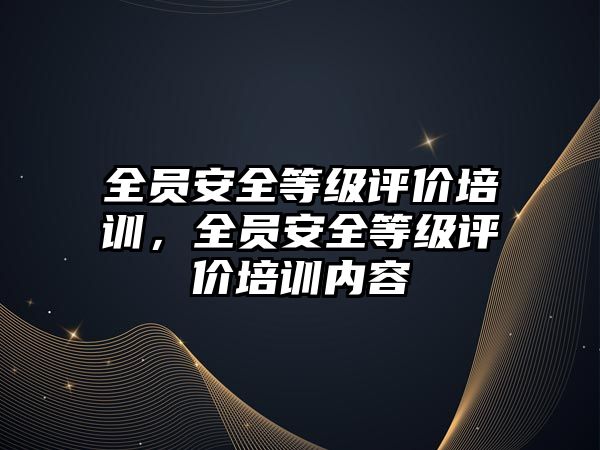 全員安全等級評價培訓，全員安全等級評價培訓內(nèi)容