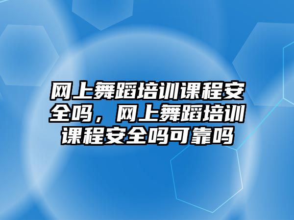 網上舞蹈培訓課程安全嗎，網上舞蹈培訓課程安全嗎可靠嗎