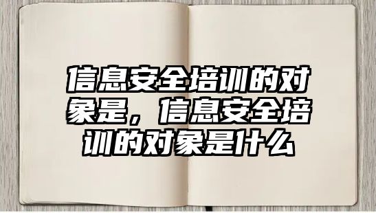 信息安全培訓的對象是，信息安全培訓的對象是什么