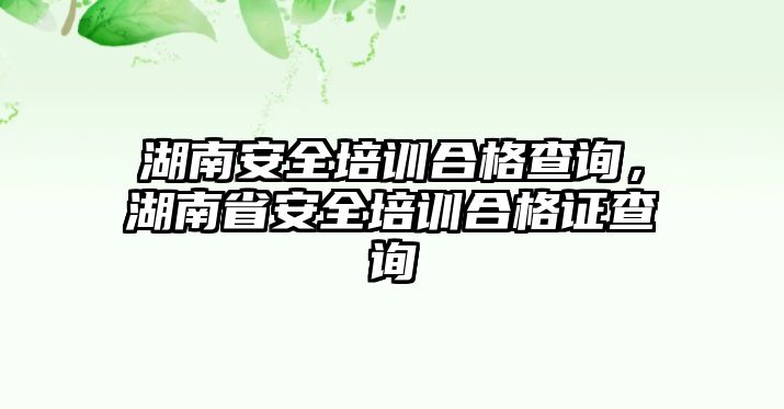 湖南安全培訓(xùn)合格查詢，湖南省安全培訓(xùn)合格證查詢