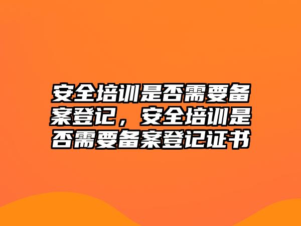 安全培訓是否需要備案登記，安全培訓是否需要備案登記證書