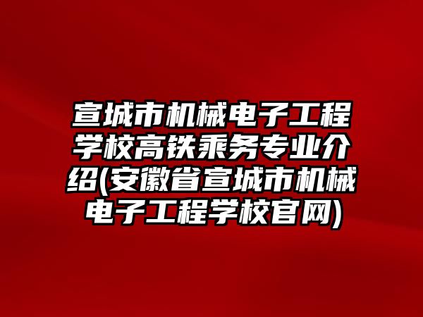 宣城市機械電子工程學校高鐵乘務專業介紹(安徽省宣城市機械電子工程學校官網)