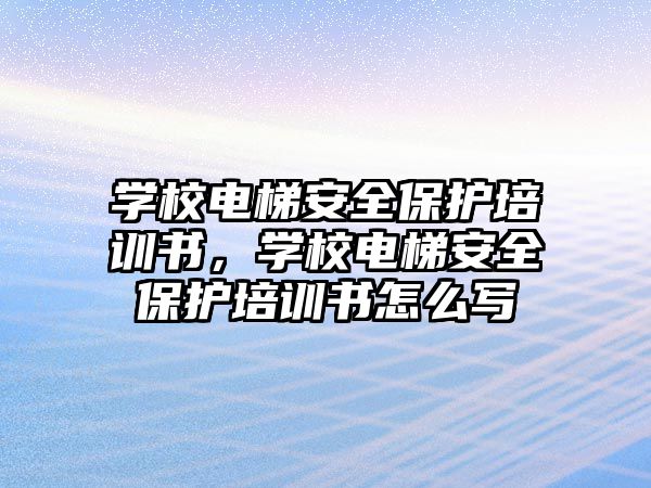 學校電梯安全保護培訓書，學校電梯安全保護培訓書怎么寫