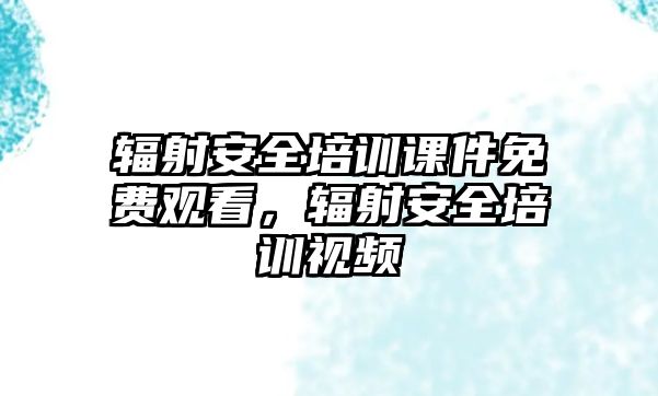 輻射安全培訓(xùn)課件免費(fèi)觀看，輻射安全培訓(xùn)視頻