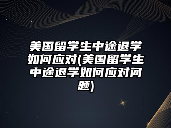 美國留學生中途退學如何應對(美國留學生中途退學如何應對問題)