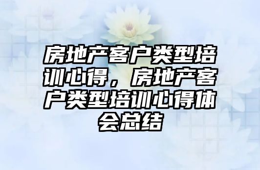 房地產客戶類型培訓心得，房地產客戶類型培訓心得體會總結