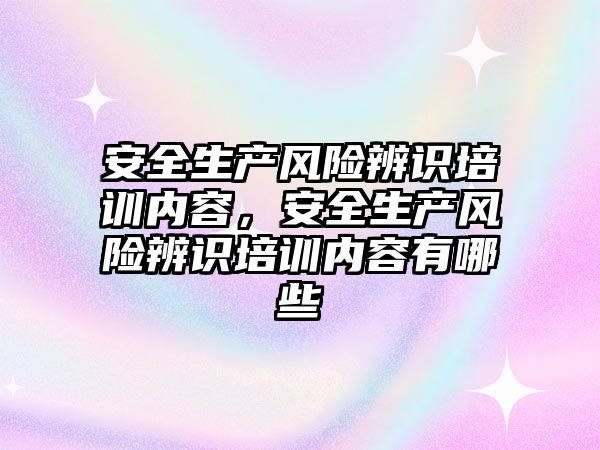 安全生產風險辨識培訓內容，安全生產風險辨識培訓內容有哪些