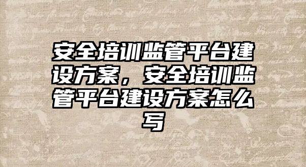 安全培訓監管平臺建設方案，安全培訓監管平臺建設方案怎么寫