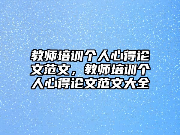 教師培訓個人心得論文范文，教師培訓個人心得論文范文大全