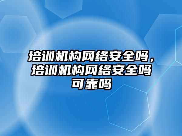 培訓機構網絡安全嗎，培訓機構網絡安全嗎可靠嗎