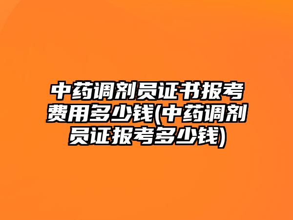 中藥調(diào)劑員證書報考費(fèi)用多少錢(中藥調(diào)劑員證報考多少錢)