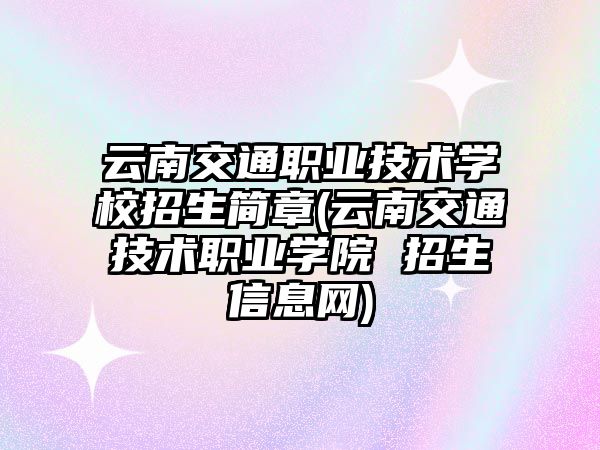 云南交通職業(yè)技術學校招生簡章(云南交通技術職業(yè)學院 招生信息網(wǎng))