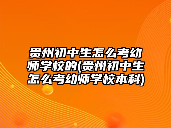 貴州初中生怎么考幼師學(xué)校的(貴州初中生怎么考幼師學(xué)校本科)