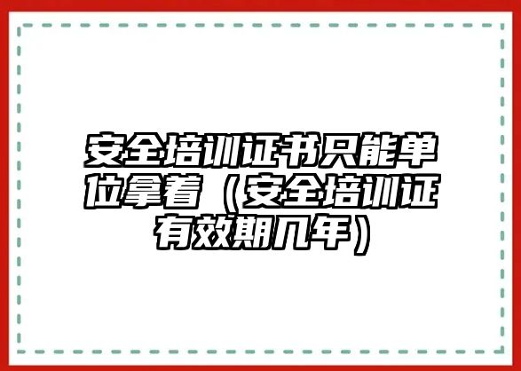 安全培訓證書只能單位拿著（安全培訓證有效期幾年）