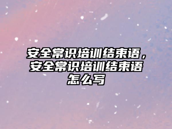 安全常識培訓結束語，安全常識培訓結束語怎么寫