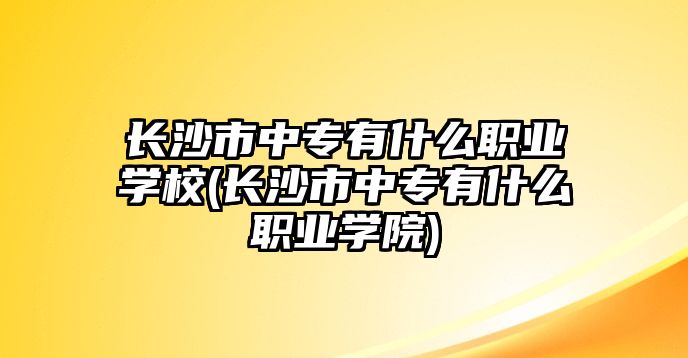 長沙市中專有什么職業(yè)學(xué)校(長沙市中專有什么職業(yè)學(xué)院)