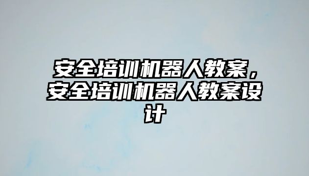 安全培訓機器人教案，安全培訓機器人教案設計