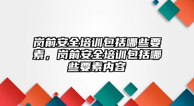 崗前安全培訓包括哪些要素，崗前安全培訓包括哪些要素內容