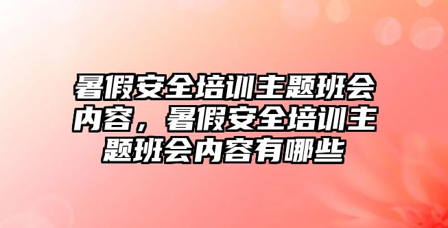 暑假安全培訓主題班會內容，暑假安全培訓主題班會內容有哪些